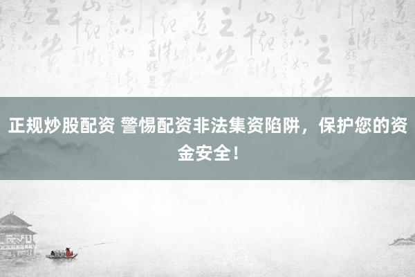 正规炒股配资 警惕配资非法集资陷阱，保护您的资金安全！