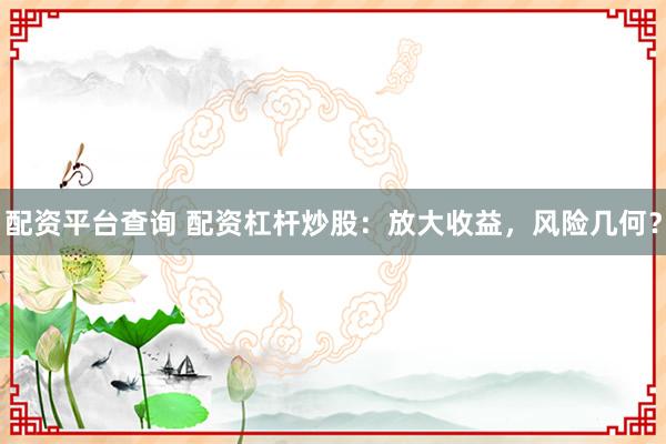 配资平台查询 配资杠杆炒股：放大收益，风险几何？