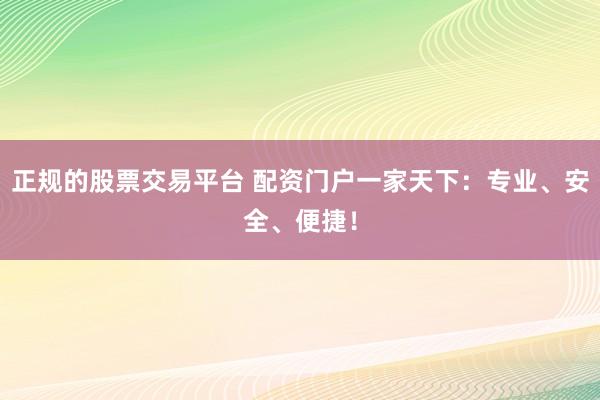 正规的股票交易平台 配资门户一家天下：专业、安全、便捷！