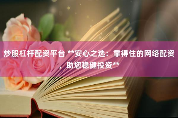 炒股杠杆配资平台 **安心之选：靠得住的网络配资，助您稳健投资**