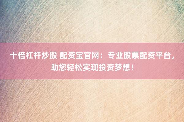 十倍杠杆炒股 配资宝官网：专业股票配资平台，助您轻松实现投资梦想！