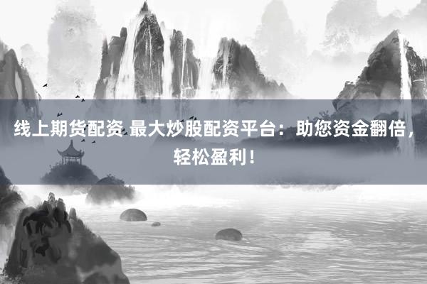 线上期货配资 最大炒股配资平台：助您资金翻倍，轻松盈利！