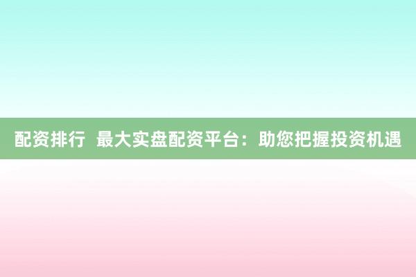配资排行  最大实盘配资平台：助您把握投资机遇