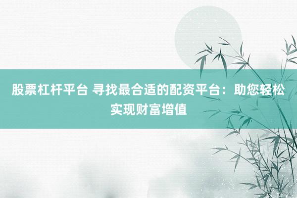 股票杠杆平台 寻找最合适的配资平台：助您轻松实现财富增值