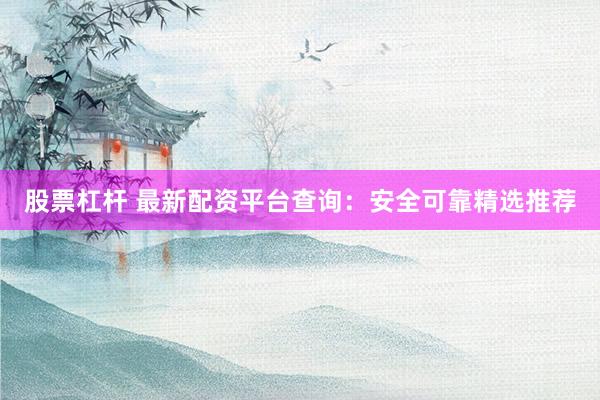 股票杠杆 最新配资平台查询：安全可靠精选推荐