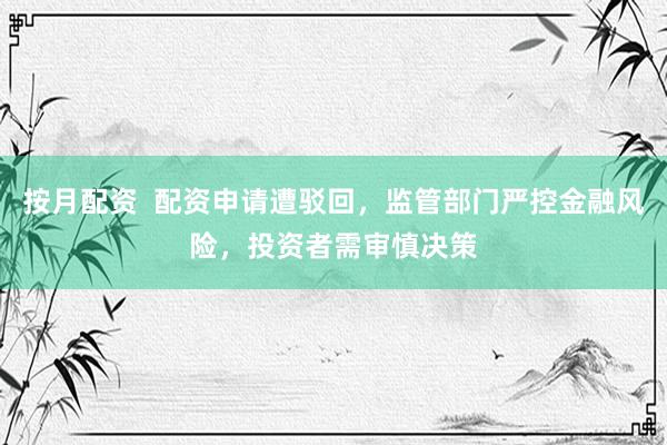 按月配资  配资申请遭驳回，监管部门严控金融风险，投资者需审慎决策