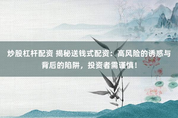 炒股杠杆配资 揭秘送钱式配资：高风险的诱惑与背后的陷阱，投资者需谨慎！