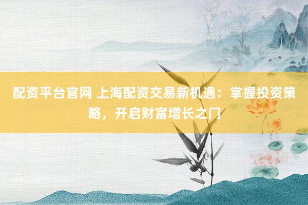 配资平台官网 上海配资交易新机遇：掌握投资策略，开启财富增长之门