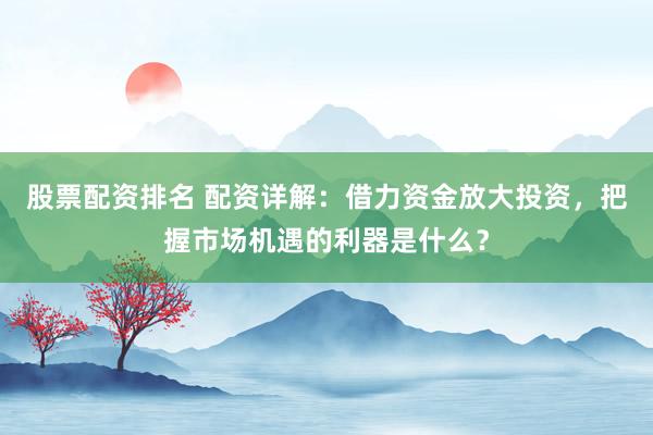 股票配资排名 配资详解：借力资金放大投资，把握市场机遇的利器是什么？