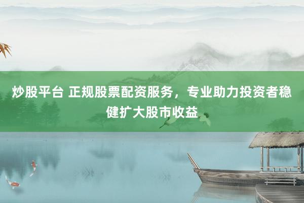 炒股平台 正规股票配资服务，专业助力投资者稳健扩大股市收益