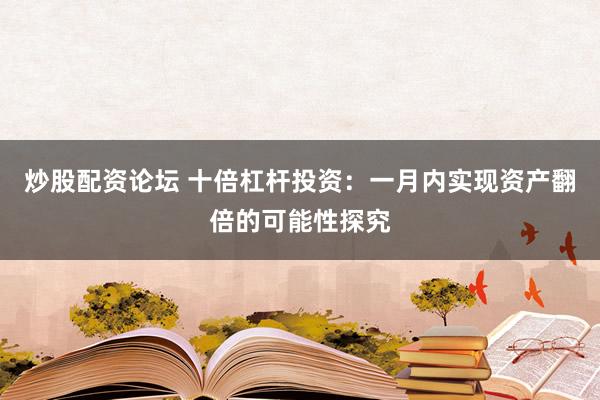 炒股配资论坛 十倍杠杆投资：一月内实现资产翻倍的可能性探究
