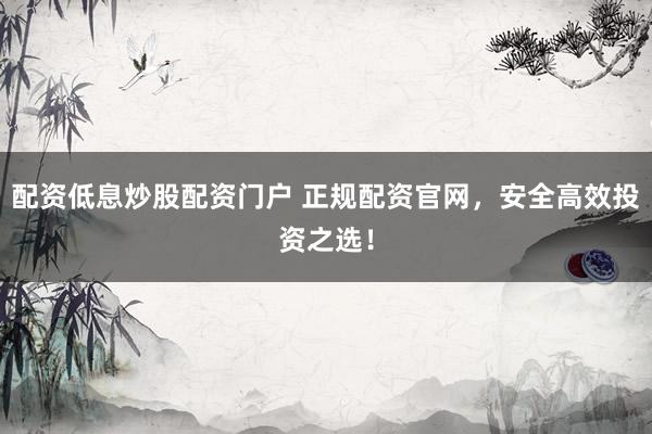 配资低息炒股配资门户 正规配资官网，安全高效投资之选！