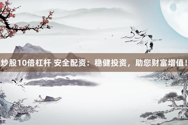 炒股10倍杠杆 安全配资：稳健投资，助您财富增值！