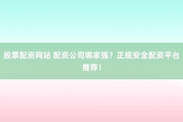 股票配资网站 配资公司哪家强？正规安全配资平台推荐！