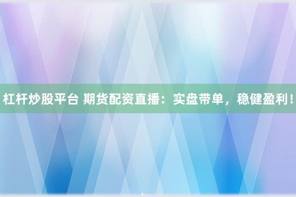 杠杆炒股平台 期货配资直播：实盘带单，稳健盈利！