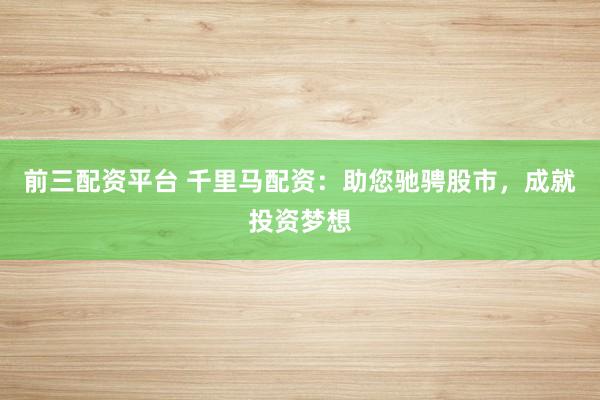 前三配资平台 千里马配资：助您驰骋股市，成就投资梦想