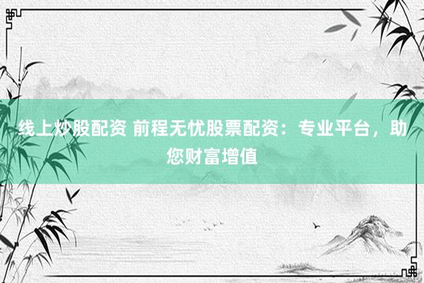线上炒股配资 前程无忧股票配资：专业平台，助您财富增值