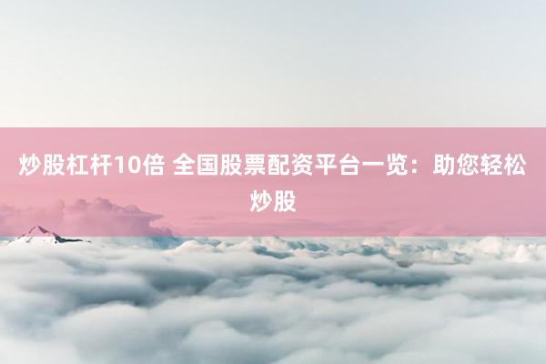炒股杠杆10倍 全国股票配资平台一览：助您轻松炒股