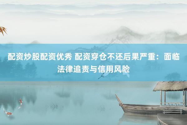 配资炒股配资优秀 配资穿仓不还后果严重：面临法律追责与信用风险