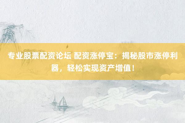 专业股票配资论坛 配资涨停宝：揭秘股市涨停利器，轻松实现资产增值！