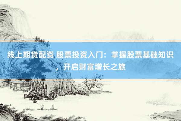线上期货配资 股票投资入门：掌握股票基础知识，开启财富增长之旅