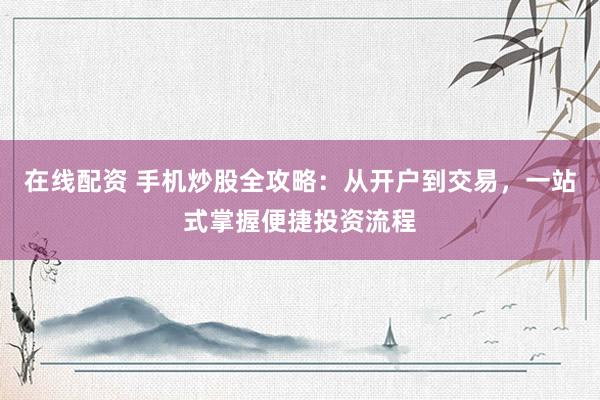 在线配资 手机炒股全攻略：从开户到交易，一站式掌握便捷投资流程