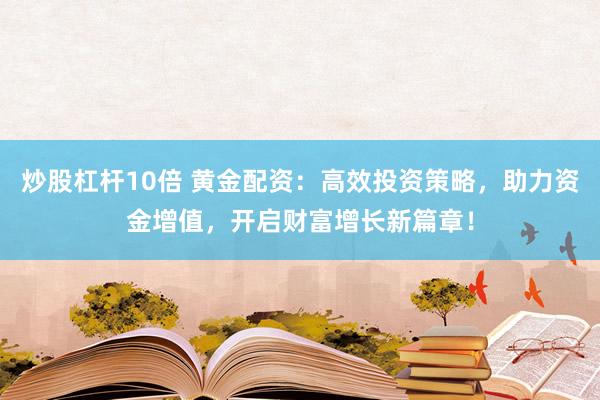 炒股杠杆10倍 黄金配资：高效投资策略，助力资金增值，开启财富增长新篇章！