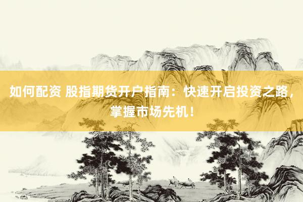 如何配资 股指期货开户指南：快速开启投资之路，掌握市场先机！