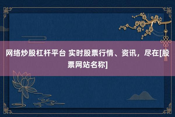 网络炒股杠杆平台 实时股票行情、资讯，尽在[股票网站名称]