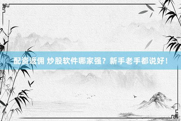 配资返佣 炒股软件哪家强？新手老手都说好！