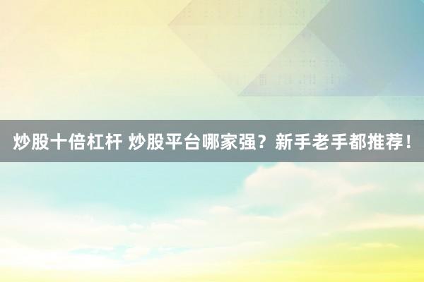 炒股十倍杠杆 炒股平台哪家强？新手老手都推荐！