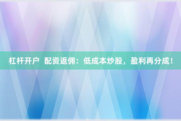 杠杆开户  配资返佣：低成本炒股，盈利再分成！