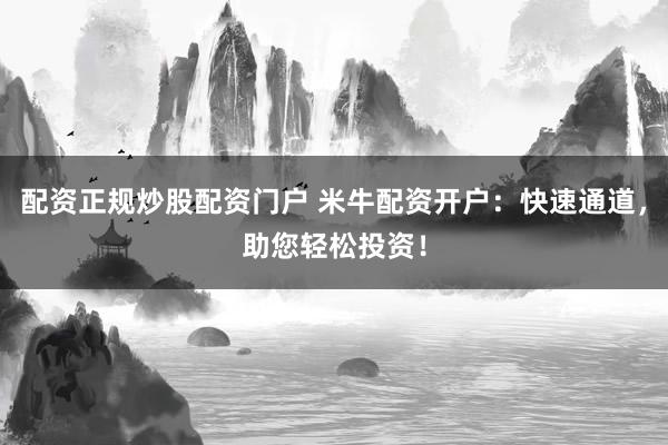 配资正规炒股配资门户 米牛配资开户：快速通道，助您轻松投资！