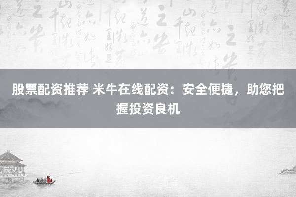 股票配资推荐 米牛在线配资：安全便捷，助您把握投资良机