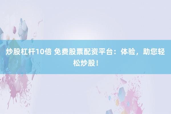 炒股杠杆10倍 免费股票配资平台：体验，助您轻松炒股！