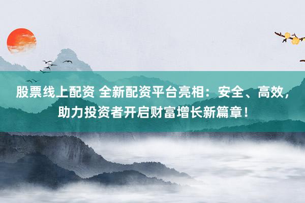 股票线上配资 全新配资平台亮相：安全、高效，助力投资者开启财富增长新篇章！