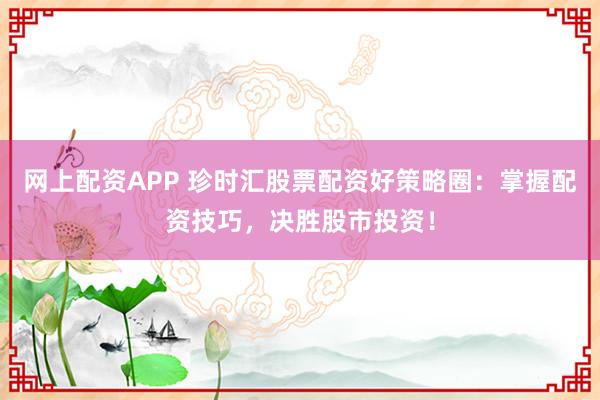 网上配资APP 珍时汇股票配资好策略圈：掌握配资技巧，决胜股市投资！