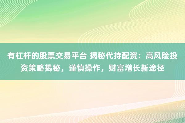 有杠杆的股票交易平台 揭秘代持配资：高风险投资策略揭秘，谨慎操作，财富增长新途径
