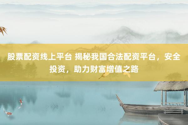 股票配资线上平台 揭秘我国合法配资平台，安全投资，助力财富增值之路