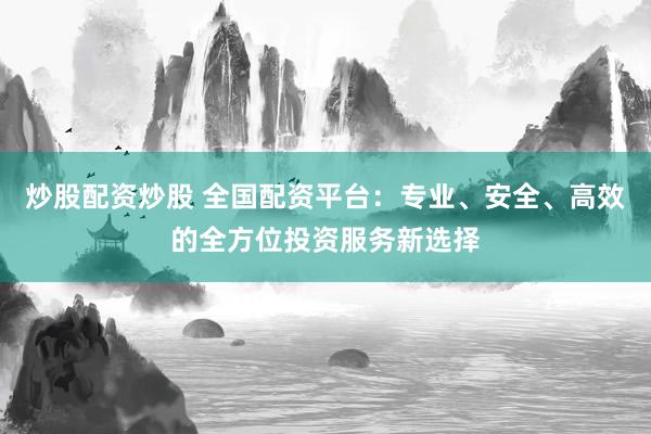 炒股配资炒股 全国配资平台：专业、安全、高效的全方位投资服务新选择