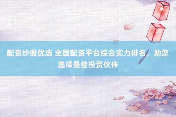 配资炒股优选 全国配资平台综合实力排名，助您选择最佳投资伙伴