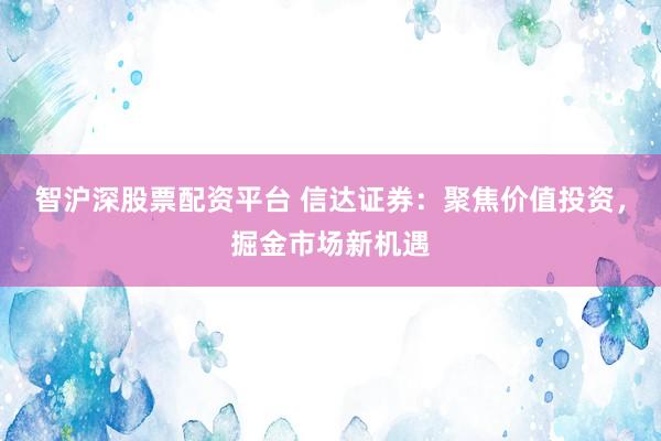 智沪深股票配资平台 信达证券：聚焦价值投资，掘金市场新机遇