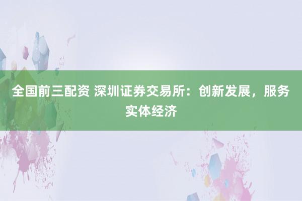 全国前三配资 深圳证券交易所：创新发展，服务实体经济