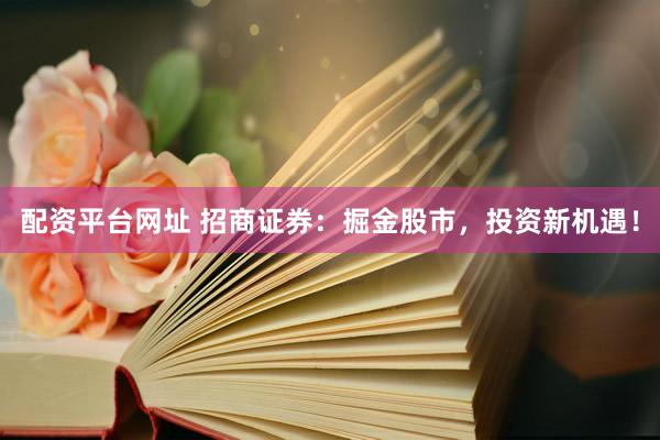 配资平台网址 招商证券：掘金股市，投资新机遇！