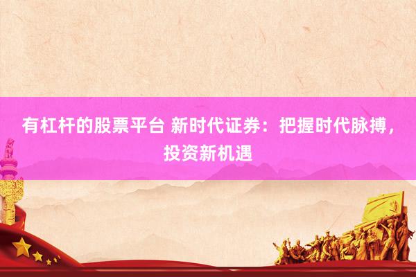 有杠杆的股票平台 新时代证券：把握时代脉搏，投资新机遇
