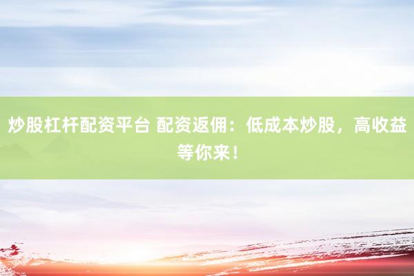 炒股杠杆配资平台 配资返佣：低成本炒股，高收益等你来！