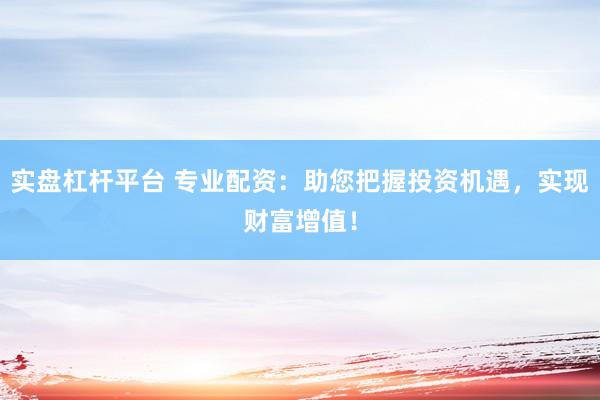实盘杠杆平台 专业配资：助您把握投资机遇，实现财富增值！
