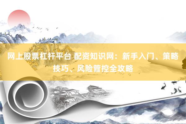 网上股票杠杆平台 配资知识网：新手入门、策略技巧、风险管控全攻略