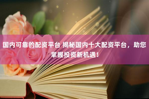 国内可靠的配资平台 揭秘国内十大配资平台，助您掌握投资新机遇！