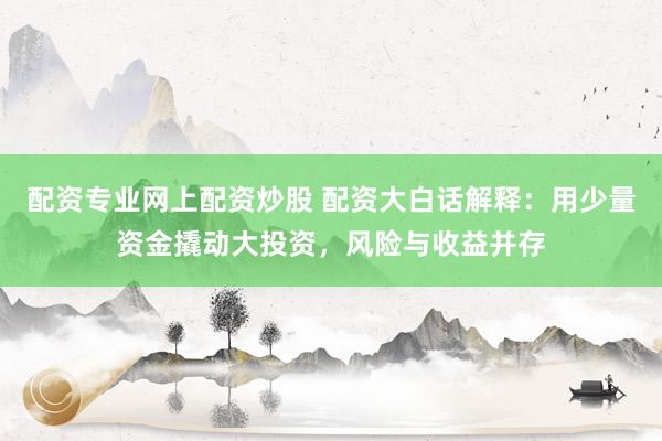 配资专业网上配资炒股 配资大白话解释：用少量资金撬动大投资，风险与收益并存